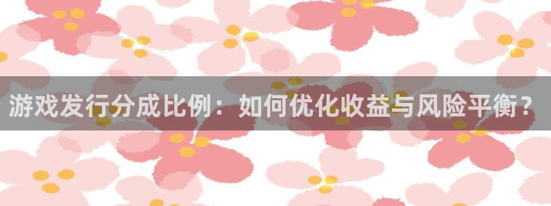 新宝GG官网分分彩：游戏发行分成比例：如何优化收益与风险平衡？