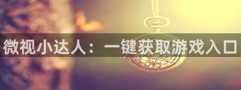 新宝GG官网注册平台怎么注册不了：微视小达人：一键获取游戏入口