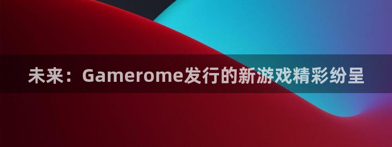 新宝GG官网是境外的吗：未来：Gamerome发行的新游戏精彩纷呈