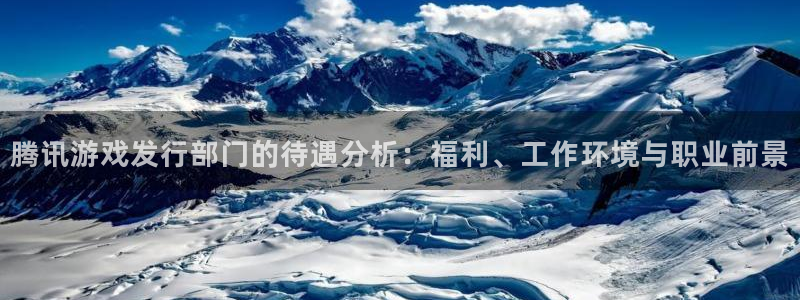 新宝GG电子商务有限公司：腾讯游戏发行部门的待遇分析：福利、工作环境与职业前景
