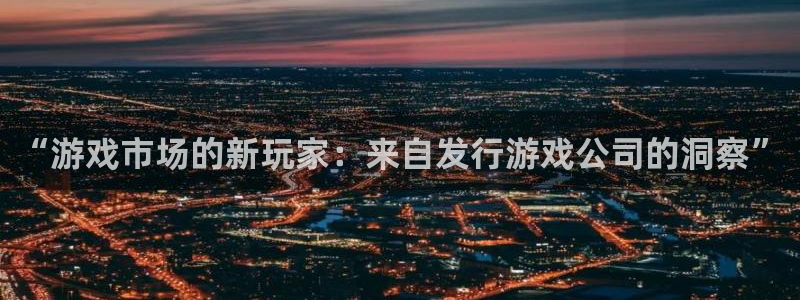新宝GG官网代理注册地址：“游戏市场的新玩家：来自发行游戏公司的洞察”