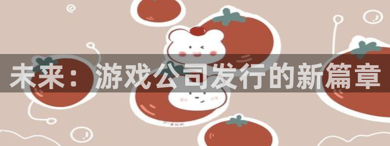 新宝GG官网客服服务电话：未来：游戏公司发行的新篇章