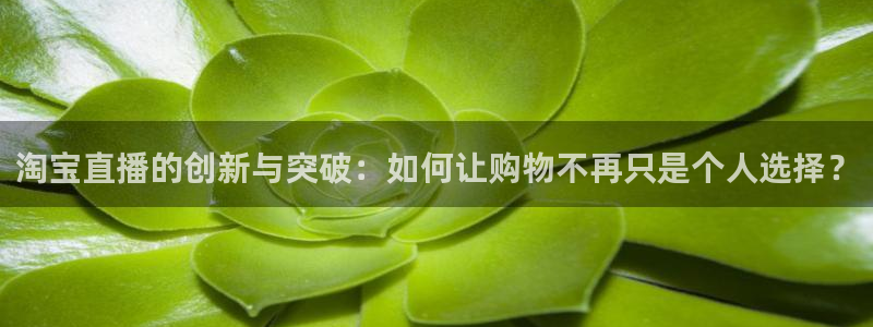 下载咪咕视频app下载安装：淘宝直播的创新与突破：如何让购物不再只是个人选择？